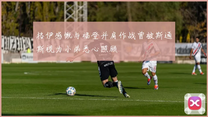 格伊感慨与福登并肩作战曾被斯通斯视为小弟悉心照顾