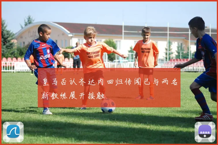 皇马否认齐达内回归传闻已与两名新教练展开接触