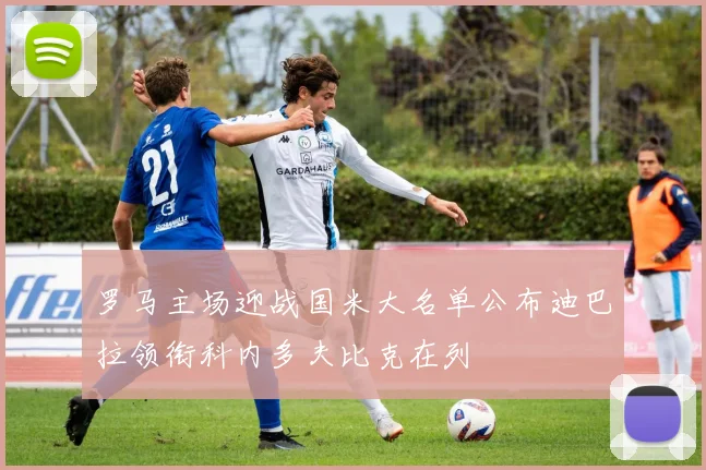 罗马主场迎战国米大名单公布迪巴拉领衔科内多夫比克在列