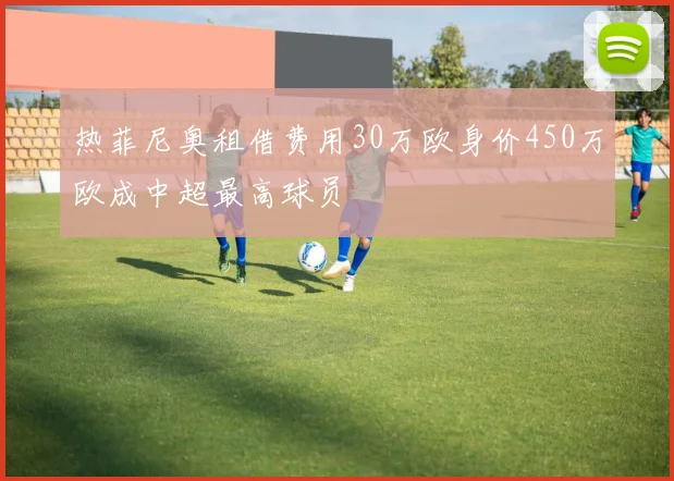 热菲尼奥租借费用30万欧身价450万欧成中超最高球员