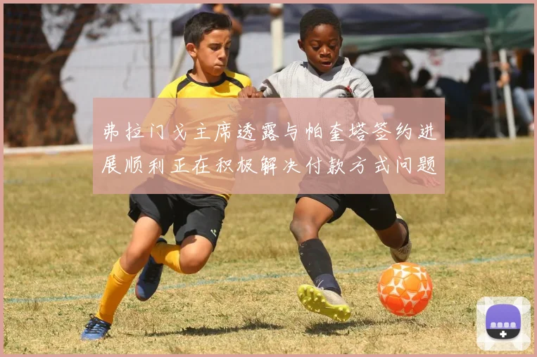 弗拉门戈主席透露与帕奎塔签约进展顺利正在积极解决付款方式问题