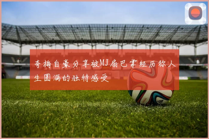 夸梅自豪分享被MJ扇巴掌经历称人生圆满的独特感受