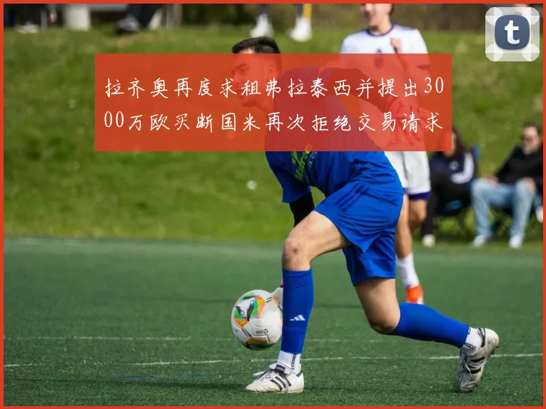 拉齐奥再度求租弗拉泰西并提出3000万欧买断国米再次拒绝交易请求