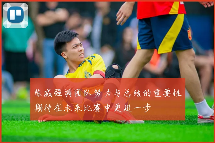 陈威强调团队努力与总结的重要性期待在未来比赛中更进一步