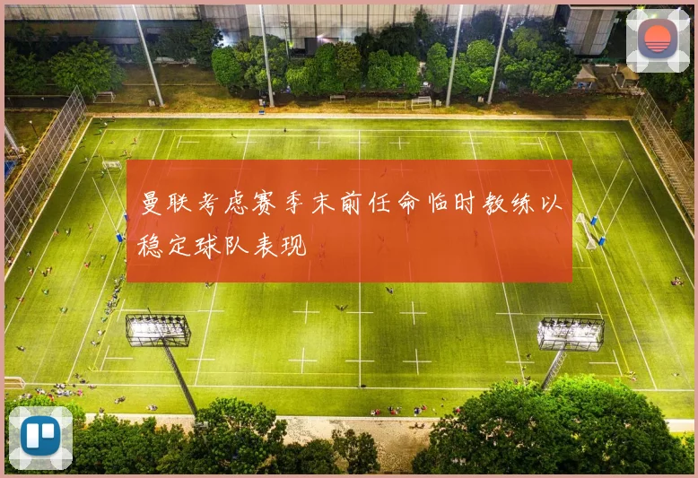 曼联考虑赛季末前任命临时教练以稳定球队表现