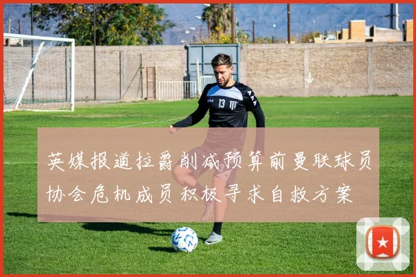 英媒报道拉爵削减预算前曼联球员协会危机成员积极寻求自救方案