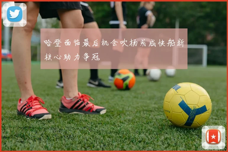 哈登面临最后机会吹杨或成快船新核心助力争冠