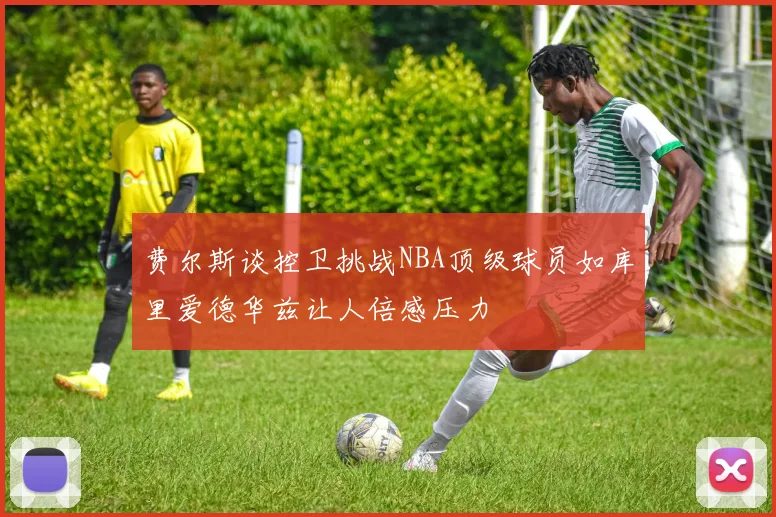 费尔斯谈控卫挑战NBA顶级球员如库里爱德华兹让人倍感压力
