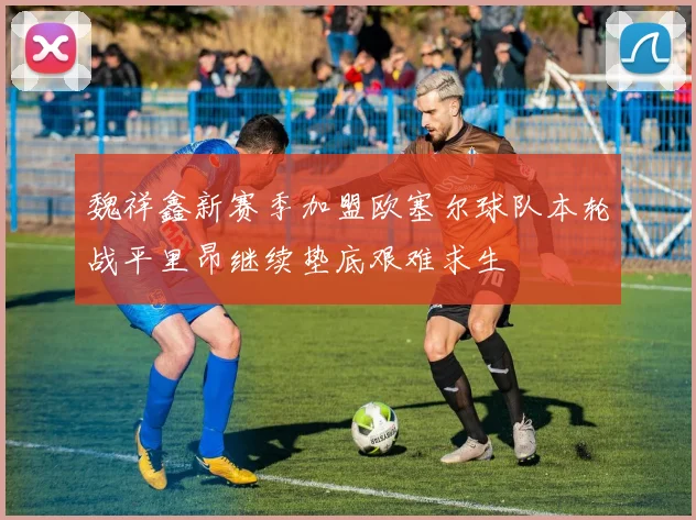 魏祥鑫新赛季加盟欧塞尔球队本轮战平里昂继续垫底艰难求生