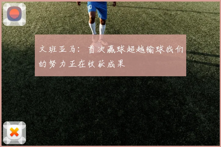 文班亚马：首次赢球超越输球我们的努力正在收获成果