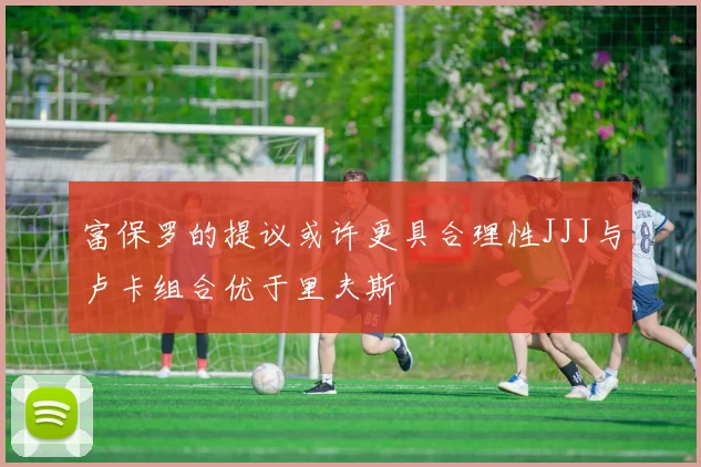 富保罗的提议或许更具合理性JJJ与卢卡组合优于里夫斯