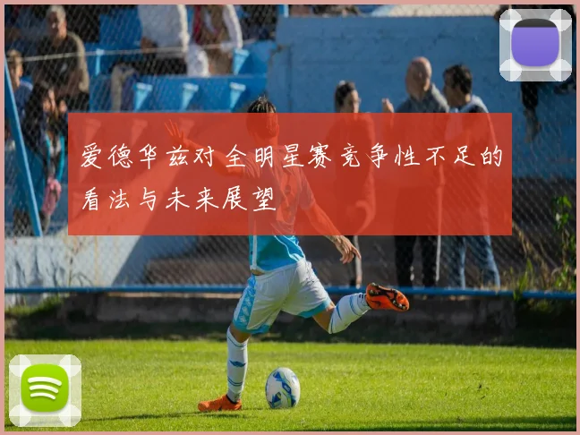 爱德华兹对全明星赛竞争性不足的看法与未来展望