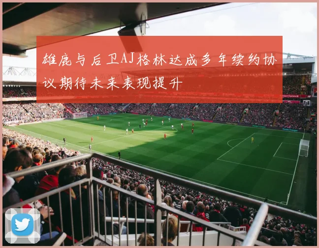 雄鹿与后卫AJ格林达成多年续约协议期待未来表现提升