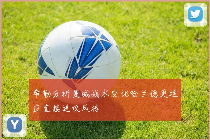 希勒分析曼城战术变化哈兰德更适应直接进攻风格