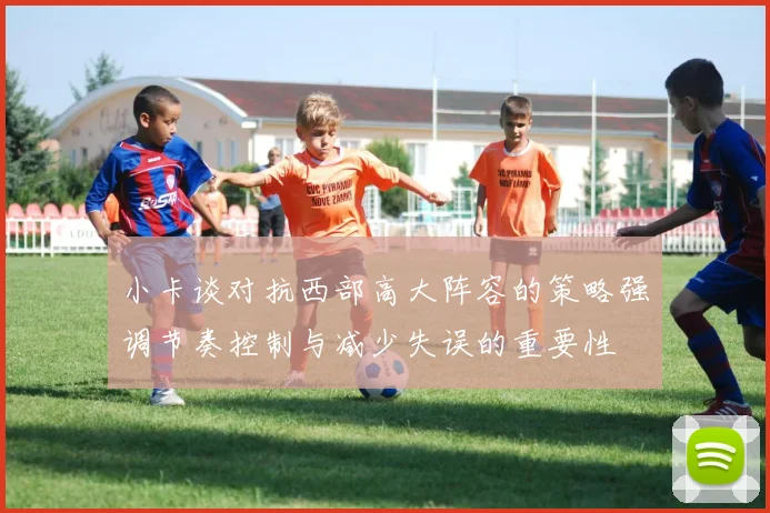 小卡谈对抗西部高大阵容的策略强调节奏控制与减少失误的重要性