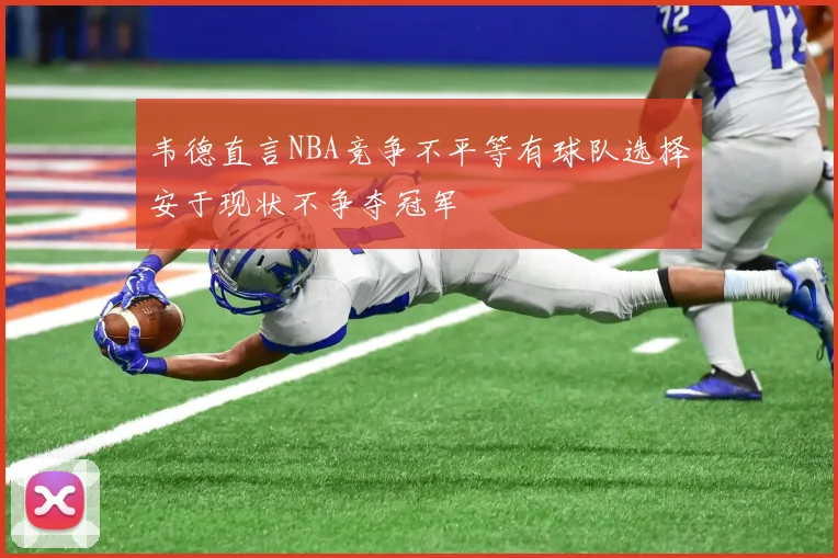 韦德直言NBA竞争不平等有球队选择安于现状不争夺冠军