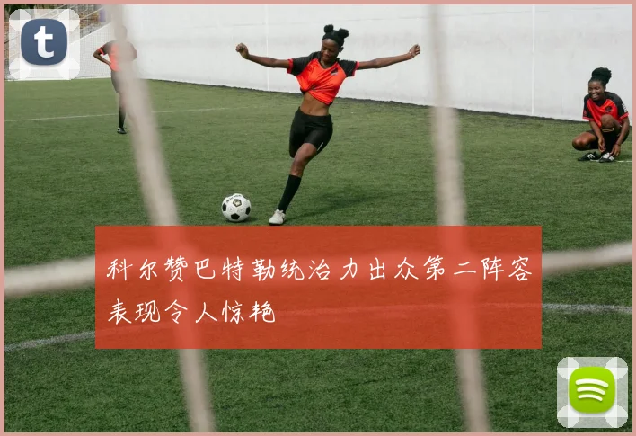 科尔赞巴特勒统治力出众第二阵容表现令人惊艳