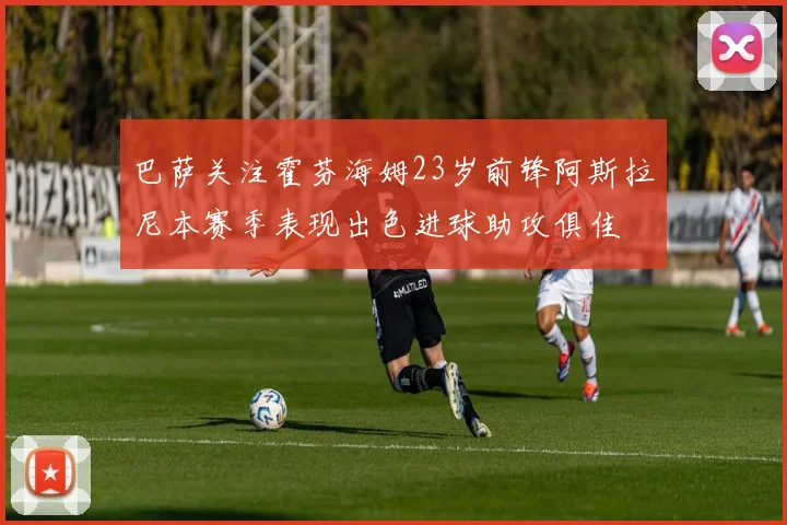 巴萨关注霍芬海姆23岁前锋阿斯拉尼本赛季表现出色进球助攻俱佳