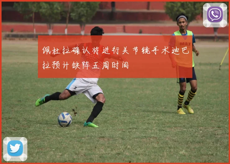 佩杜拉确认将进行关节镜手术迪巴拉预计缺阵五周时间