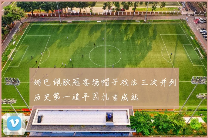 姆巴佩欧冠客场帽子戏法三次并列历史第一追平因扎吉成就