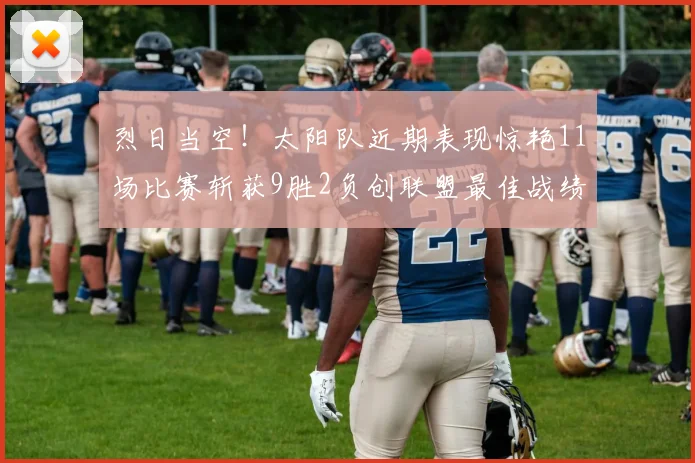 烈日当空！太阳队近期表现惊艳11场比赛斩获9胜2负创联盟最佳战绩