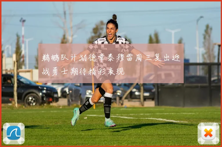 鹈鹕队计划德章泰穆雷周三复出迎战勇士期待精彩表现