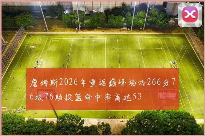 詹姆斯2026年重返巅峰场均266分76板76助投篮命中率高达53
