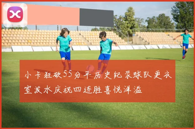 小卡狂砍55分平历史纪录球队更衣室泼水庆祝四连胜喜悦洋溢