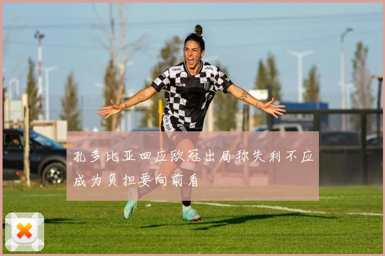 孔多比亚回应欧冠出局称失利不应成为负担要向前看