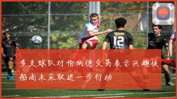 多支球队对伦纳德交易表示兴趣快船尚未采取进一步行动