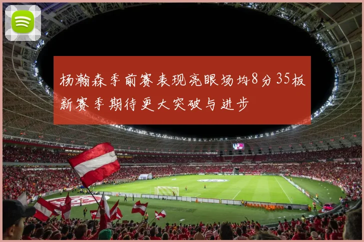 杨瀚森季前赛表现亮眼场均8分35板新赛季期待更大突破与进步
