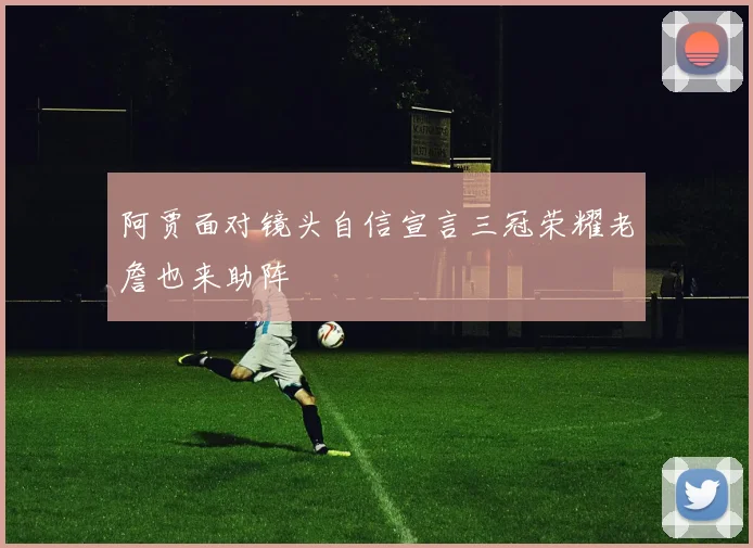 阿贾面对镜头自信宣言三冠荣耀老詹也来助阵