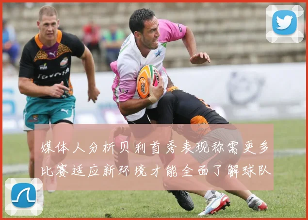 媒体人分析贝利首秀表现称需更多比赛适应新环境才能全面了解球队