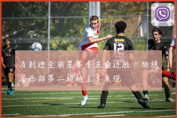 马刺迎全明星赛季正盛连胜六场稳居西部第二超越上季表现
