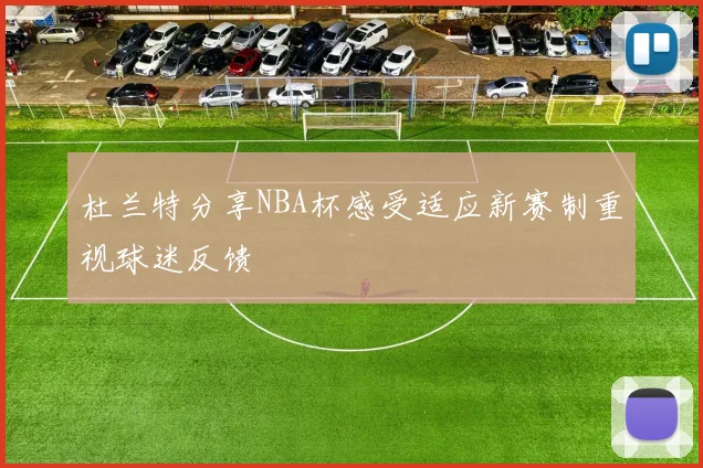杜兰特分享NBA杯感受适应新赛制重视球迷反馈