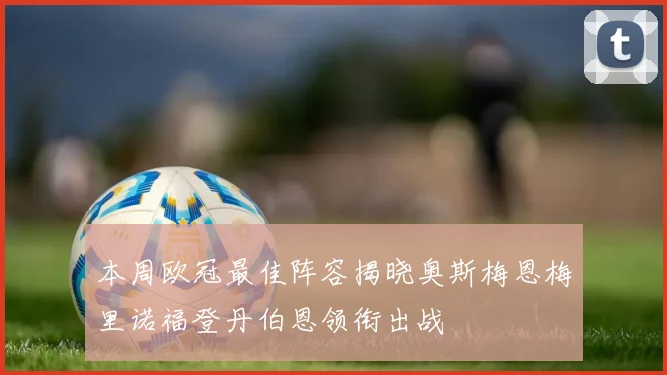 本周欧冠最佳阵容揭晓奥斯梅恩梅里诺福登丹伯恩领衔出战