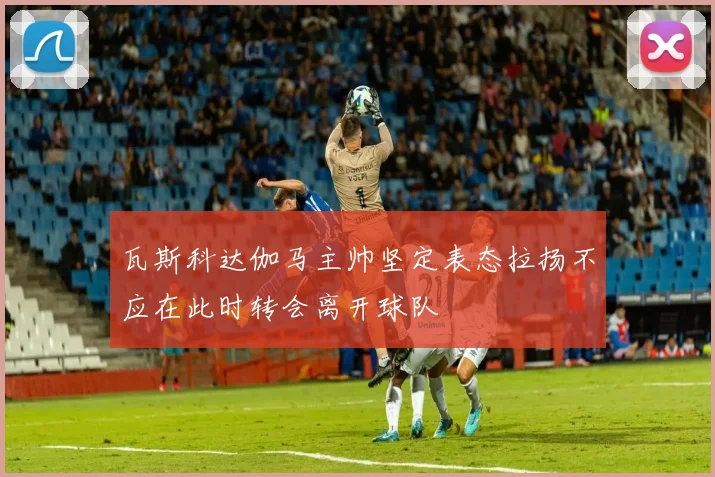 瓦斯科达伽马主帅坚定表态拉扬不应在此时转会离开球队