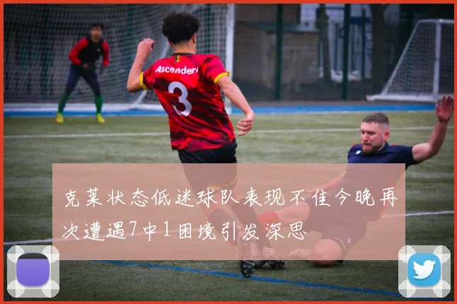 克莱状态低迷球队表现不佳今晚再次遭遇7中1困境引发深思