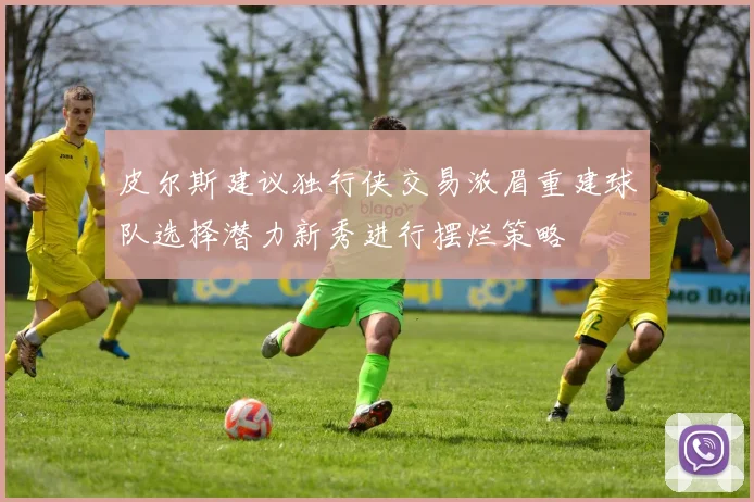 皮尔斯建议独行侠交易浓眉重建球队选择潜力新秀进行摆烂策略