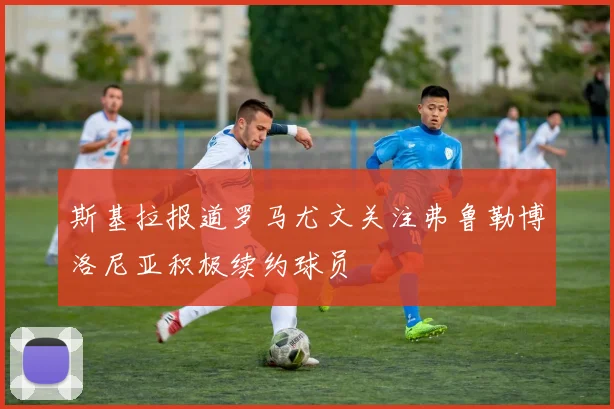斯基拉报道罗马尤文关注弗鲁勒博洛尼亚积极续约球员