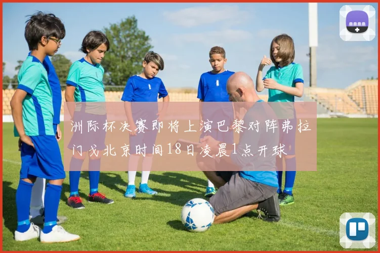 洲际杯决赛即将上演巴黎对阵弗拉门戈北京时间18日凌晨1点开球