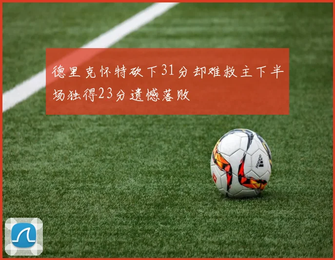 德里克怀特砍下31分却难救主下半场独得23分遗憾落败