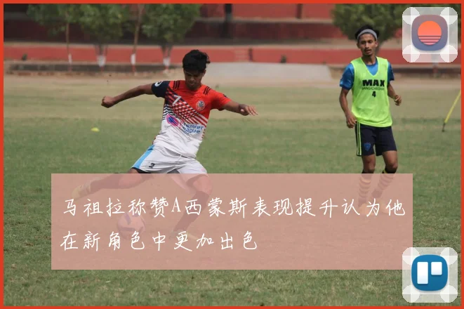 马祖拉称赞A西蒙斯表现提升认为他在新角色中更加出色