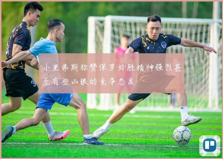 小里弗斯称赞保罗好胜精神强烈甚至有些凶狠的竞争态度