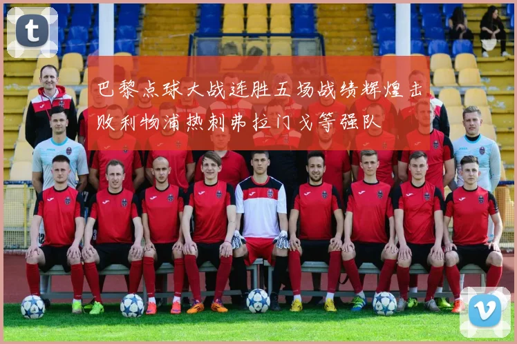 巴黎点球大战连胜五场战绩辉煌击败利物浦热刺弗拉门戈等强队