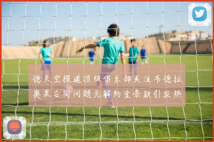 德天空报道顶级俱乐部关注韦德拉奥果合同问题无解约金条款引发热议
