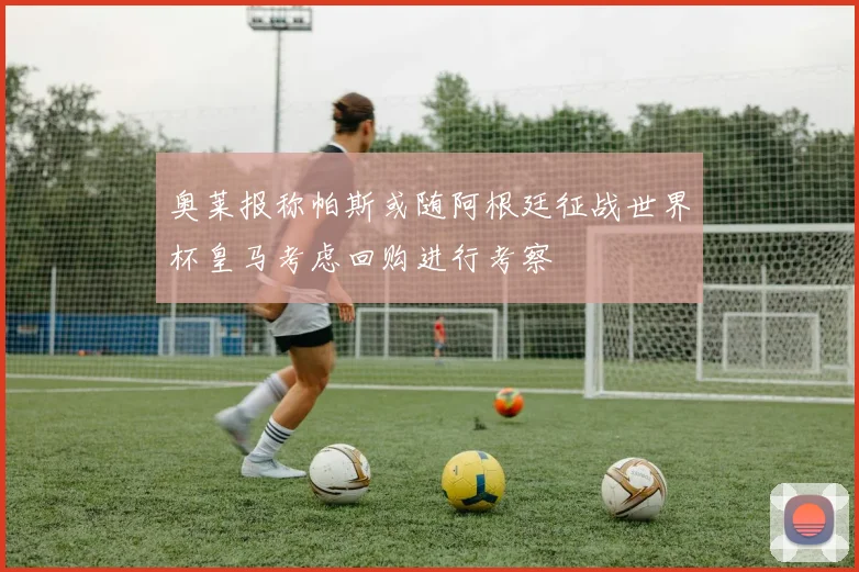 奥莱报称帕斯或随阿根廷征战世界杯皇马考虑回购进行考察