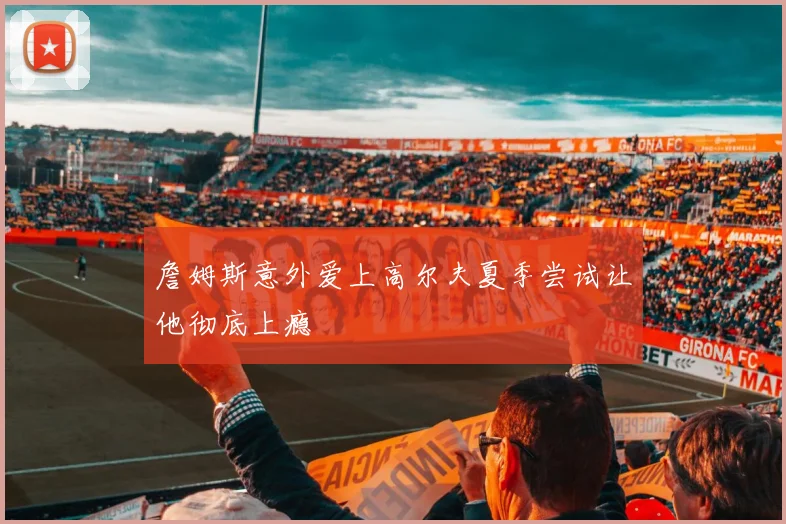 詹姆斯意外爱上高尔夫夏季尝试让他彻底上瘾