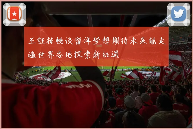 王钰栋畅谈留洋梦想期待未来能走遍世界各地探索新机遇