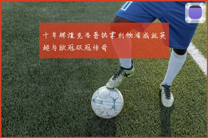 十年辉煌克洛普执掌利物浦成就英超与欧冠双冠传奇